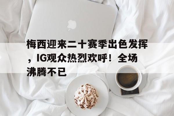 华体会入口-梅西迎来二十赛季出色发挥，IG观众热烈欢呼！全场沸腾不已(梅西二十场经典比赛)
