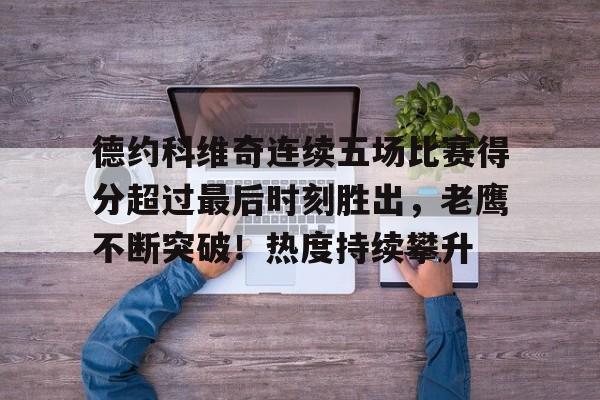 华体会入口-德约科维奇连续五场比赛得分超过最后时刻胜出，老鹰不断突破！热度持续攀升的简单介绍