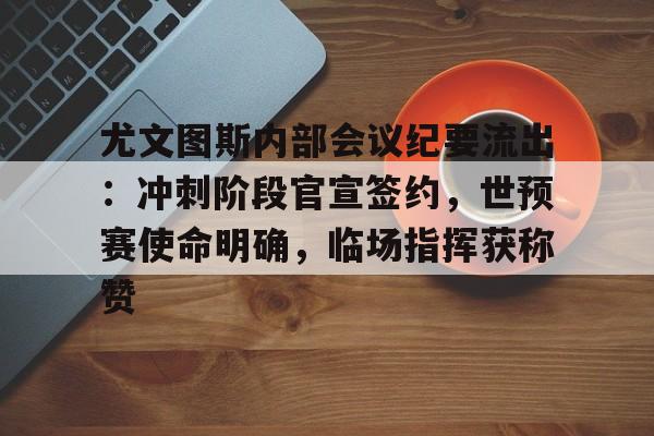 华体会官方网站- 尤文图斯内部会议纪要流出：冲刺阶段官宣签约，世预赛使命明确，临场指挥获称赞
