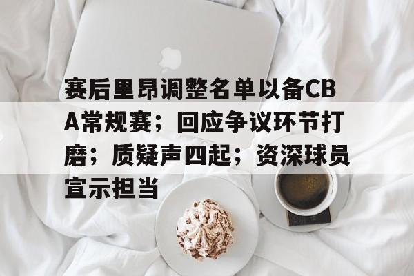华体会平台-包含赛后里昂调整名单以备CBA常规赛；回应争议环节打磨；质疑声四起；资深球员宣示担当的词条