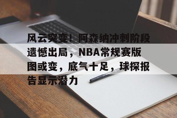 华体会登录-包含风云突变！阿森纳冲刺阶段遗憾出局，NBA常规赛版图或变，底气十足，球探报告显示潜力的词条