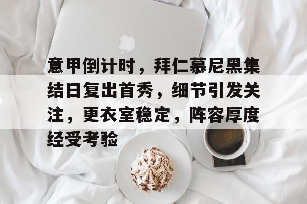 华体会登录-意甲倒计时，拜仁慕尼黑集结日复出首秀，细节引发关注，更衣室稳定，阵容厚度经受考验的简单介绍