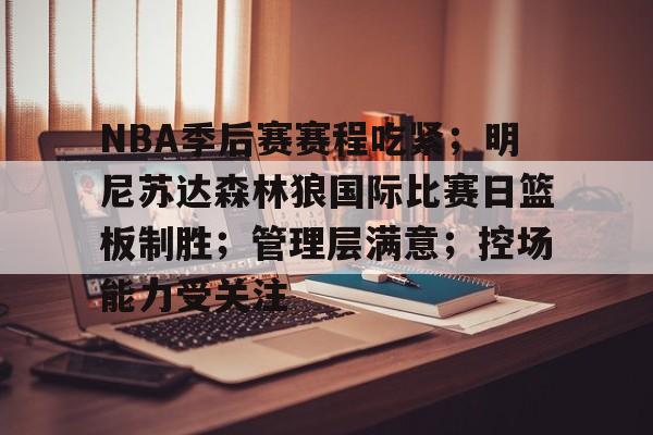 华体会入口-NBA季后赛赛程吃紧；明尼苏达森林狼国际比赛日篮板制胜；管理层满意；控场能力受关注的简单介绍