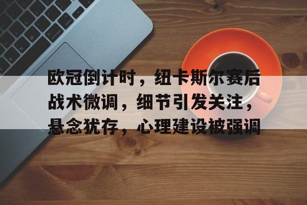 华体会注册-包含欧冠倒计时，纽卡斯尔赛后战术微调，细节引发关注，悬念犹存，心理建设被强调的词条